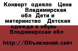 Конверт- одеяло › Цена ­ 700 - Владимирская обл. Дети и материнство » Детская одежда и обувь   . Владимирская обл.